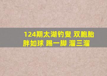 124期太湖钓叟 双胞胎 胖如球 踢一脚 溜三溜